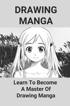 Drawing Manga: Learn To Become A Master Of Drawing Manga