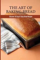 The Art Of Baking Bread: Discover 30 Easy & Tasty Bread Recipes