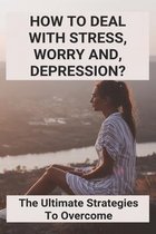 How To Deal With Stress, Worry And, Depression?: The Ultimate Strategies To Overcome