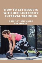 How To Get Results With High-Intensity Interval Training: A Step-By-Step Guide For Women