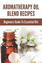 Aromatherapy Oil Blend Recipes: Beginners Guide To Essential Oils