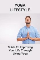 Yoga Lifestyle: Guide To Improving Your Life Through Living Yoga