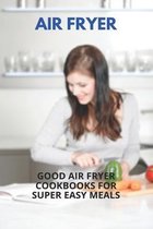 Air Fryer: Good Air Fryer Cookbooks For Super Easy Meals