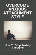 Overcome Anxious Attachment Style: How To Stop Anxiety Thoughts