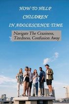 How To Help Children In Adolescence Time: Navigate The Craziness, Tiredness, Confusion Away