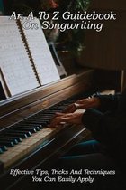 An A To Z Guidebook On Songwriting: Effective Tips, Tricks And Techniques You Can Easily Apply