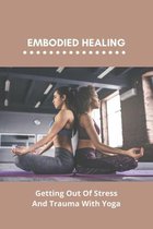 Embodied Healing: Getting Out Of Stress And Trauma With Yoga
