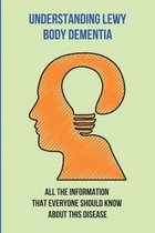 Understanding Lewy Body Dementia: All The Information That Everyone Should Know About This Disease