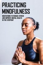 Practicing Mindfulness: Meditations To Reduce Stress And Improve Mental Health In The Everyday