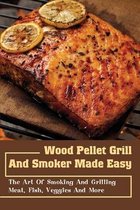 Wood Pellet Grill And Smoker Made Easy: The Art Of Smoking And Grilling Meat, Fish, Veggies And More