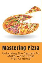 Mastering Pizza: Unlocking The Secrets To Make World-Class Pies At Home