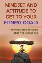 Mindset And Attitude To Get To Your Fitness Goals: A Practical How-To Guide That Will Benefit You