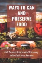 Ways To Can And Preserve Food: DIY Fermentation And Canning With Delicious Recipes