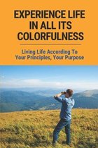 Experience Life In All Its Colorfulness: Living Life According To Your Principles, Your Purpose: Some Very Valid Points About Life In General