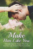 Make Him Like You: Ultimate Ways To Attract  The One  Into Your Life & Get A Man To Commit