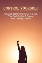 Control Yourself: Science-Backed Practices To Boost Your Self-Control & Pursue Your Lifelong Dreams