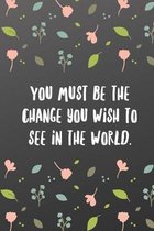 You must be the change you wish to see in the world.