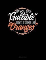 If You Say Gullible Slowly It Sounds Like Oranges