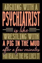Arguing with a PSYCHIATRIST is like wrestling with a pig in the mud. After a few minutes you realize the pig likes it.