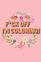 F*ck Off, I'm Coloring!: Adult Coloring Book FLOWERS