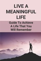 Live A Meaningful Life: Guide To Achieve A Life That You Will Rememeber