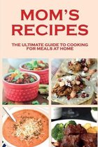 Mom's Recipes: The Ultimate Guide To Cooking For Meals At Home