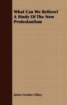 What Can We Believe? A Study Of The New Protestantism