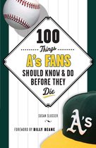 100 Things...Fans Should Know - 100 Things A's Fans Should Know & Do Before They Die