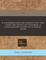 A Handkercher for Parents Wet Eyes Vpon the Death of Children. a Consolatory Letter to a Friend. (1630)