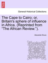 The Cape to Cairo; Or, Britain's Sphere of Influence in Africa. (Reprinted from The African Review. ).