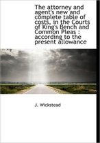 The Attorney and Agent's New and Complete Table of Costs, in the Courts of King's Bench and Common P