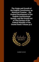 The Origin and Growth of the English Constitution; An Historical Treatise ... the Gradual Development of the English Constitutional System, and the Growth Out of That System of the Federal Re