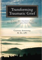 Transforming Traumatic Grief: Six Steps to Move From Grief to Peace After the Sudden or Violent Death of a Loved One