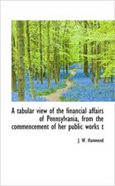 A Tabular View of the Financial Affairs of Pennsylvania, from the Commencement of Her Public Works T