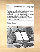 A Dictionary, English-Latin, and Latin-English; Containing All Things Necessary for the Translating of Either Language Into the Other. ... the Twelfth Edition, Corrected. by Elisha Coles, ... Volume 1 of 2
