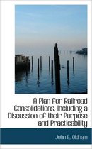 A Plan for Railroad Consolidations, Including a Discussion of Their Purpose and Practicability