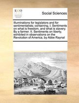 Illuminations for Legislators and for Sentimentalists; Containing, I. Sentiments on What Is Freedom, and What Is Slavery. by a Farmer. II. Sentiments on Liberty, Exhibited in Obser