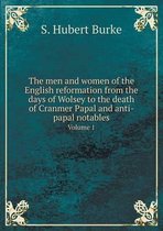 The men and women of the English reformation from the days of Wolsey to the death of Cranmer Papal and anti-papal notables Volume 1