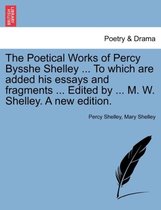 The Poetical Works of Percy Bysshe Shelley ... To which are added his essays and fragments ... Edited by ... M. W. Shelley. A new edition.