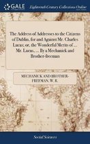 The Address of Addresses to the Citizens of Dublin, for and Against Mr. Charles Lucas; Or, the Wonderful Merits of ... Mr. Lucas, ... by a Mechanick and Brother-Freeman