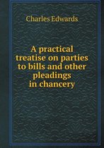A Practical Treatise on Parties to Bills and Other Pleadings in Chancery
