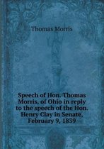 Speech of Hon. Thomas Morris, of Ohio in reply to the speech of the Hon. Henry Clay in Senate, February 9, 1839