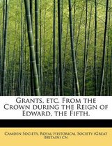 Grants, Etc. from the Crown During the Reign of Edward, the Fifth.