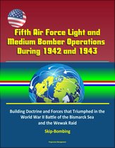 Fifth Air Force Light and Medium Bomber Operations During 1942 and 1943: Building Doctrine and Forces that Triumphed in the World War II Battle of the Bismarck Sea and the Wewak Raid, Skip-Bombing