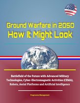 Ground Warfare in 2050: How It Might Look - Battlefield of the Future with Advanced Military Technologies, Cyber-Electromagnetic Activities (CEMA), Robots, Aerial Platforms and Artificial Intelligence