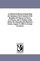 An Historical Research Respecting the Opinions of the Founders of the Republic On Negroes As Slaves, As Citizens, and As Soldiers. Read Before the Massachusetts Historical Society.