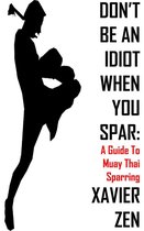 Don't Be An Idiot When You Spar 1 - Don't Be An Idiot When You Spar: A Guide To Muay Thai Sparring