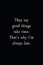 They Say Good Things Take Time. That's Why I'm Always Late.