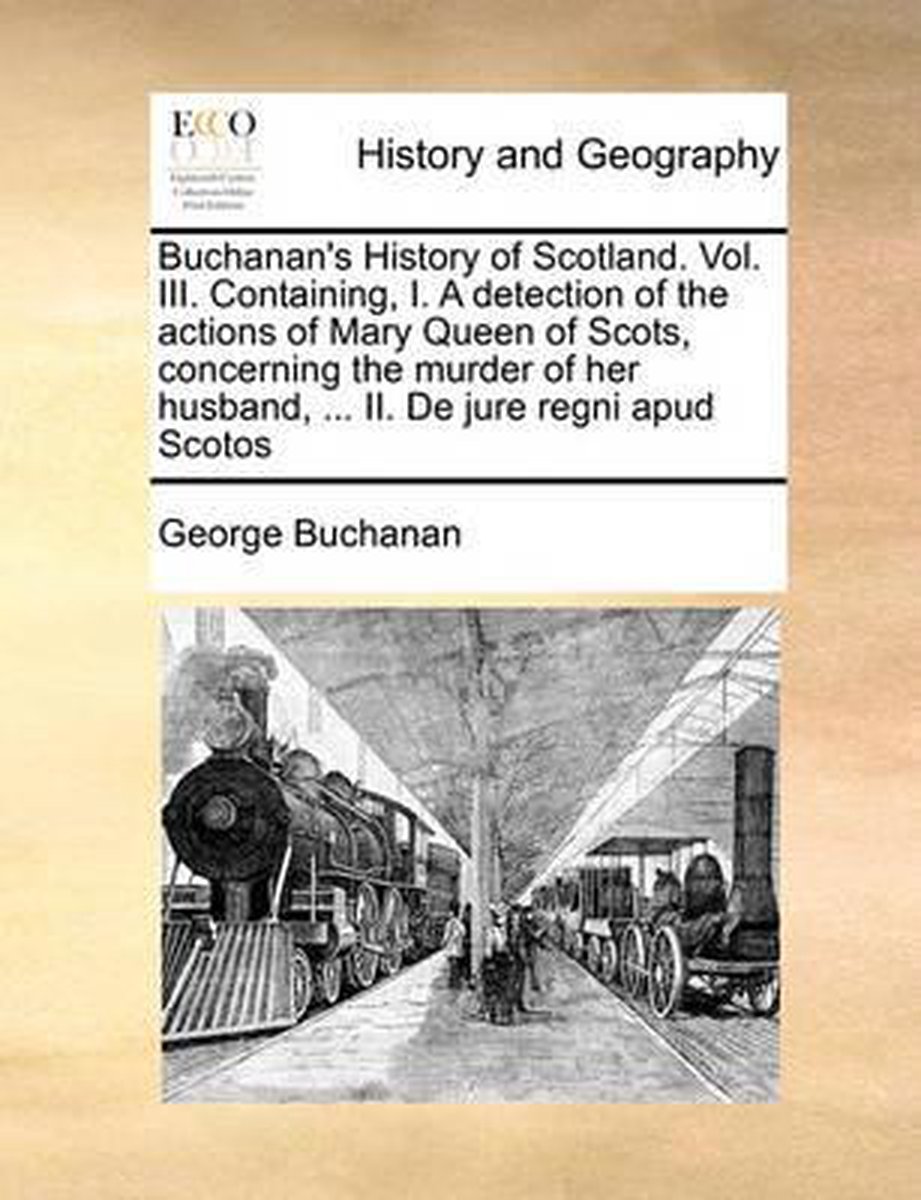 Buchanan's History of Scotland. Vol. III. Containing, I. a Detection of the Actions of Mary Queen of Scots, Concerning the Murder of Her Husband, ... II. de Jure Regni Apud Scotos - George Buchanan