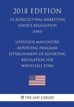 Livestock Mandatory Reporting Program - Establishment of Reporting Regulation for Wholesale Pork (Us Agricultural Marketing Service Regulation) (Ams) (2018 Edition)